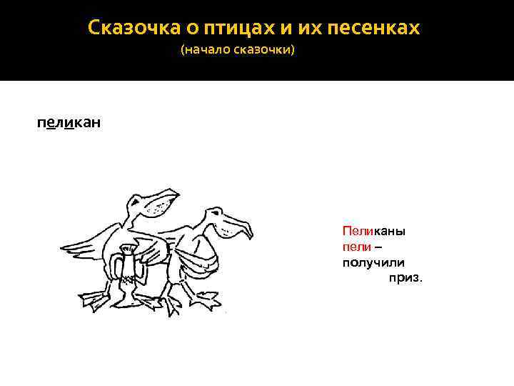 Сказочка о птицах и их песенках (начало сказочки) пеликан Пеликаны пели – получили приз.