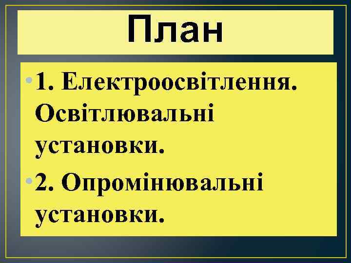 План • 1. Електроосвітлення. Освітлювальні установки. • 2. Опромінювальні установки. 