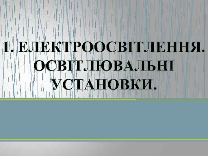 1. ЕЛЕКТРООСВІТЛЕННЯ. ОСВІТЛЮВАЛЬНІ УСТАНОВКИ. 