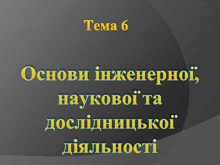 Тема 6 Основи інженерної, наукової та дослідницької діяльності 