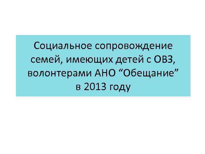 Социальное сопровождение семей, имеющих детей с ОВЗ, волонтерами АНО “Обещание” в 2013 году 