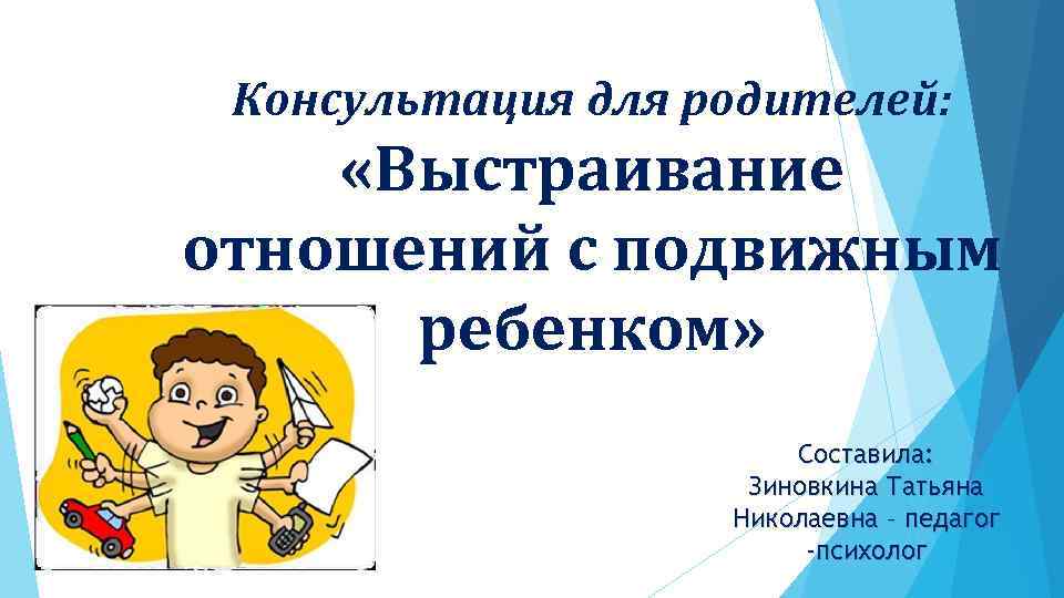 Консультация для родителей: «Выстраивание отношений с подвижным ребенком» Составила: Зиновкина Татьяна Николаевна – педагог