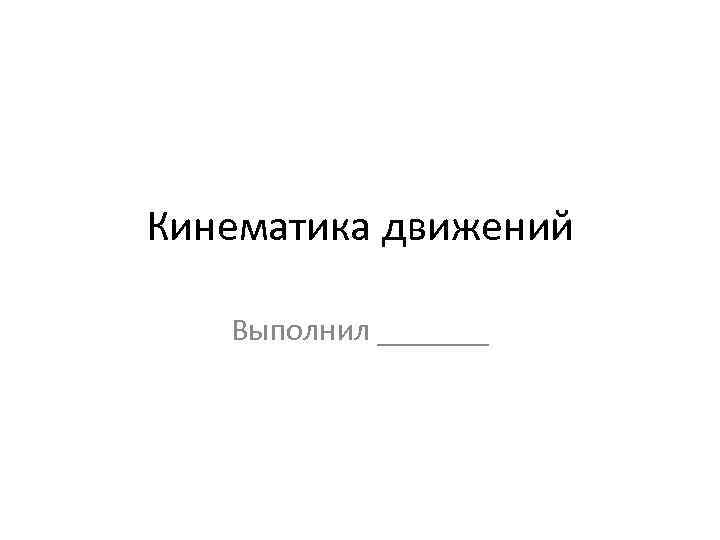 Кинематика движений Выполнил _______ 