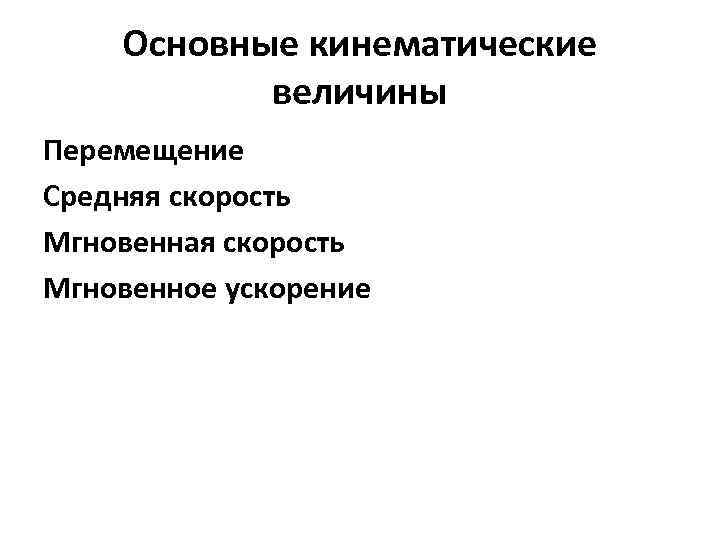 Основные кинематические величины Перемещение Средняя скорость Мгновенная скорость Мгновенное ускорение 