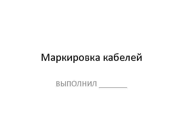 Маркировка кабелей ВЫПОЛНИЛ _______ 