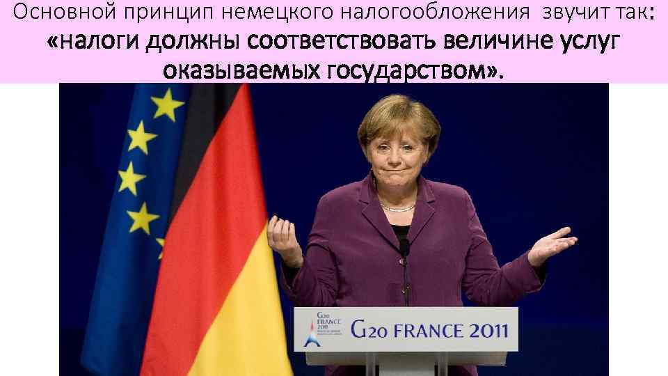 Основной принцип немецкого налогообложения звучит так: «налоги должны соответствовать величине услуг оказываемых государством» .