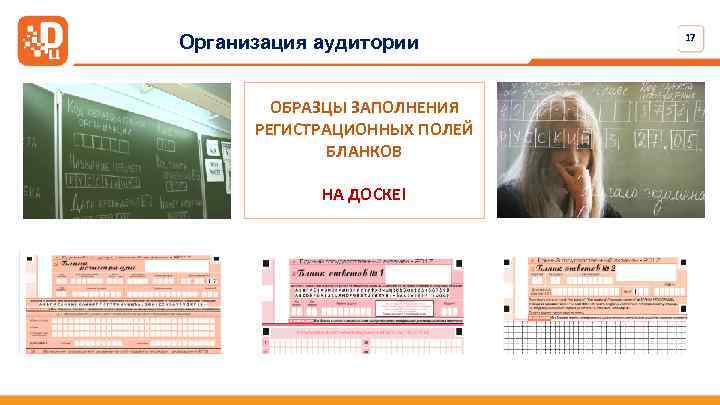 Организация аудитории ОБРАЗЦЫ ЗАПОЛНЕНИЯ РЕГИСТРАЦИОННЫХ ПОЛЕЙ БЛАНКОВ НА ДОСКЕ! 17 
