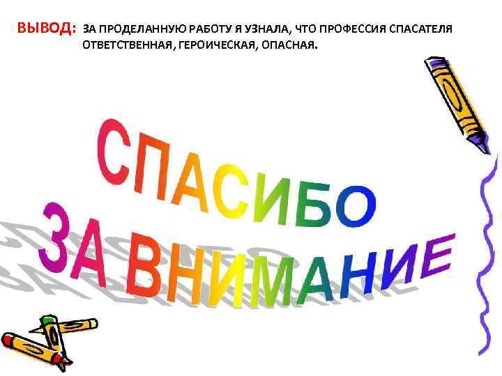 ВЫВОД: ЗА ПРОДЕЛАННУЮ РАБОТУ Я УЗНАЛА, ЧТО ПРОФЕССИЯ СПАСАТЕЛЯ ОТВЕТСТВЕННАЯ, ГЕРОИЧЕСКАЯ, ОПАСНАЯ. 