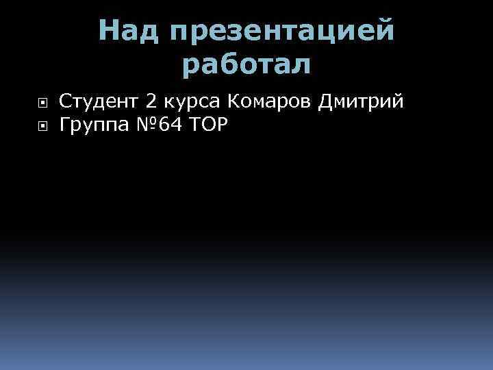 Над презентацией работал Студент 2 курса Комаров Дмитрий Группа № 64 ТОР 