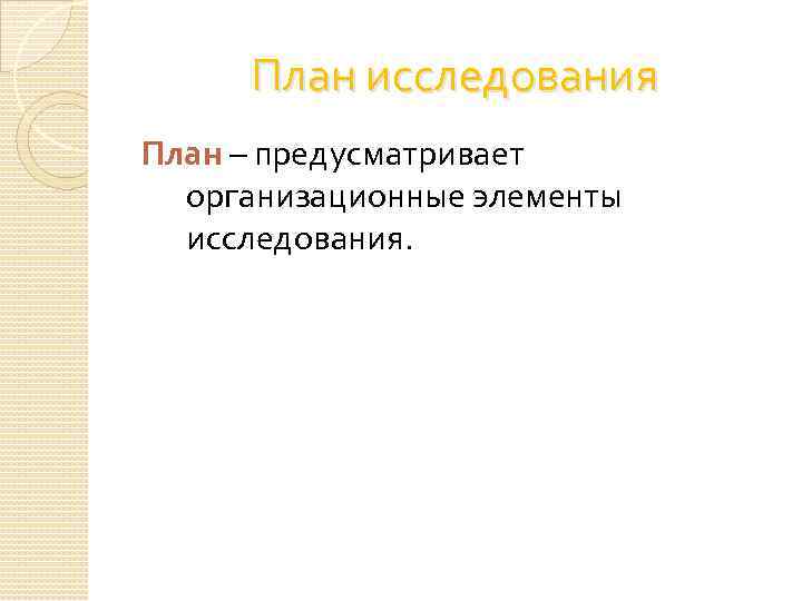 План исследования План – предусматривает организационные элементы исследования. 