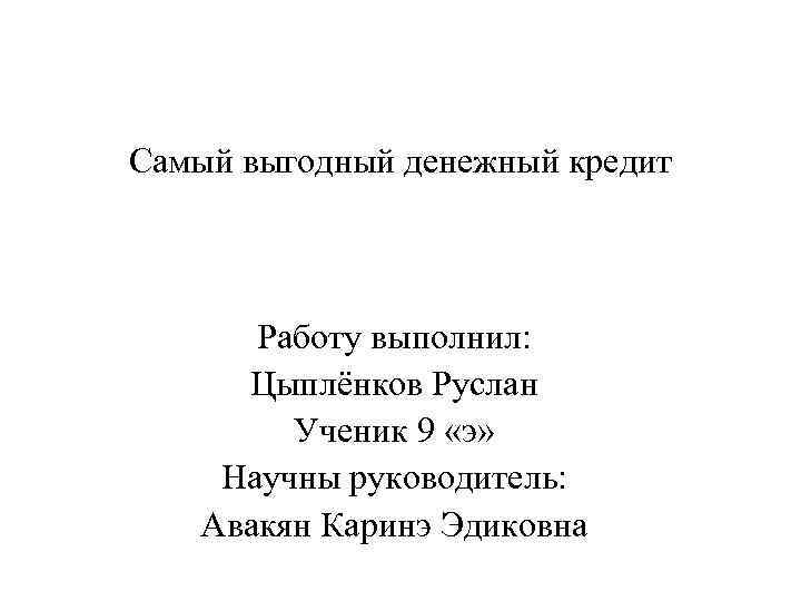 Самый выгодный денежный кредит Работу выполнил: Цыплёнков Руслан Ученик 9 «э» Научны руководитель: Авакян