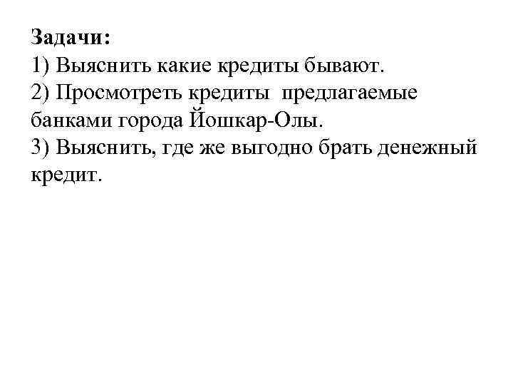 Задачи: 1) Выяснить какие кредиты бывают. 2) Просмотреть кредиты предлагаемые банками города Йошкар-Олы. 3)