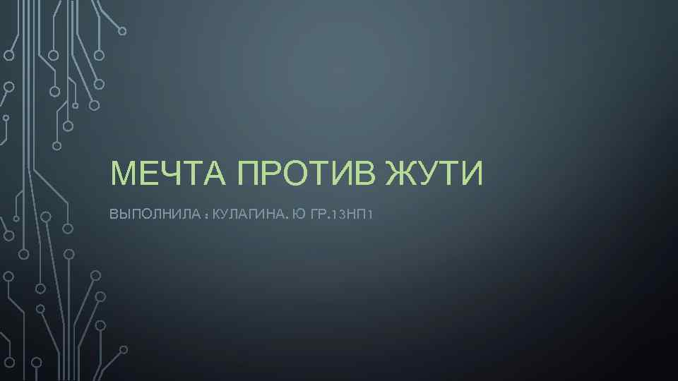 МЕЧТА ПРОТИВ ЖУТИ ВЫПОЛНИЛА : КУЛАГИНА. Ю ГР. 13 НП 1 