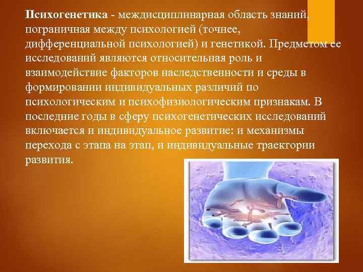 Психогенетика - междисциплинарная область знаний, пограничная между психологией (точнее, дифференциальной психологией) и генетикой. Предметом