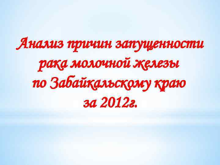 Анализ причин запущенности рака молочной железы по Забайкальскому краю за 2012 г. 