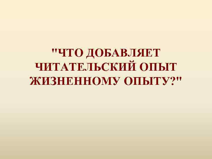 "ЧТО ДОБАВЛЯЕТ ЧИТАТЕЛЬСКИЙ ОПЫТ ЖИЗНЕННОМУ ОПЫТУ? " 