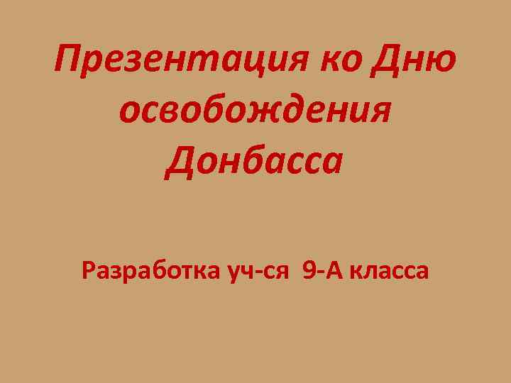 Презентация ко Дню освобождения Донбасса Разработка уч-ся 9 -А класса 