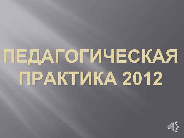 ПЕДАГОГИЧЕСКАЯ ПРАКТИКА 2012 