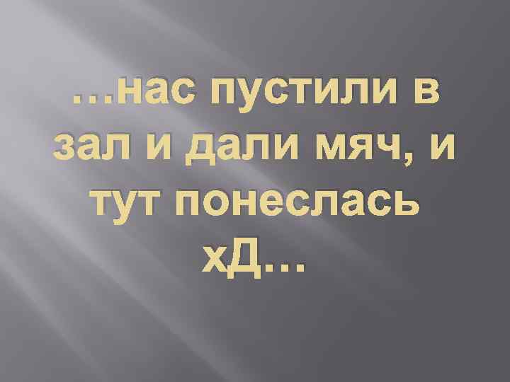 …нас пустили в зал и дали мяч, и тут понеслась х. Д… 