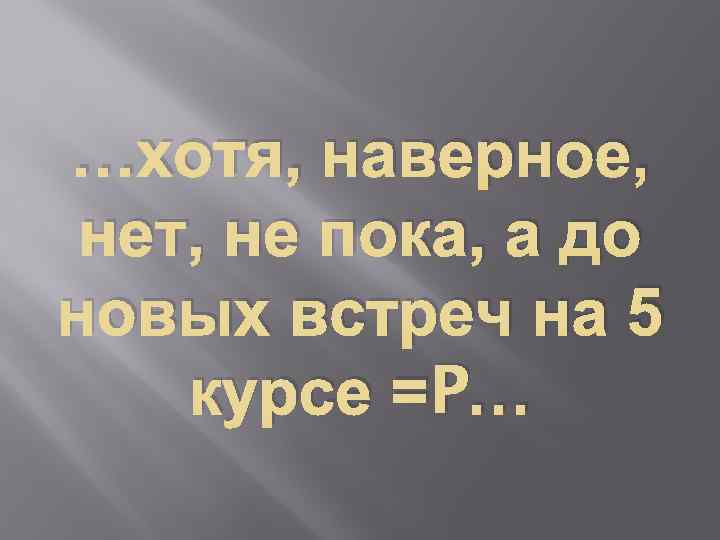 …хотя, наверное, нет, не пока, а до новых встреч на 5 курсе =P… 