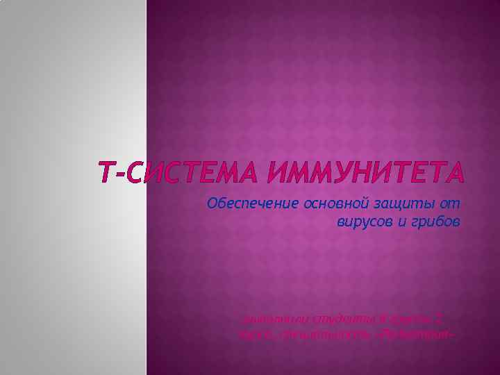 Т-СИСТЕМА ИММУНИТЕТА Обеспечение основной защиты от вирусов и грибов выполнили студенты 8 группы 2