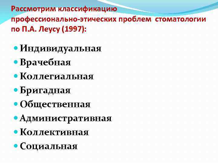 Рассмотрим классификацию профессионально-этических проблем стоматологии по П. А. Леусу (1997): Индивидуальная Врачебная Коллегиальная Бригадная