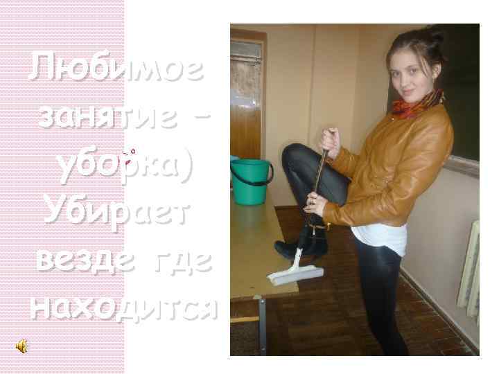 Любимое занятие – уборка) Убирает везде где находится 