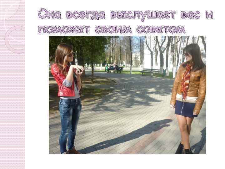 Она всегда выслушает вас и поможет своим советом 