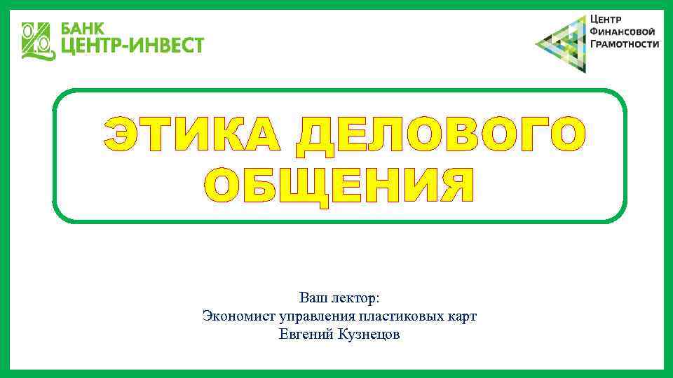 ЭТИКА ДЕЛОВОГО ОБЩЕНИЯ Ваш лектор: Экономист управления пластиковых карт Евгений Кузнецов 