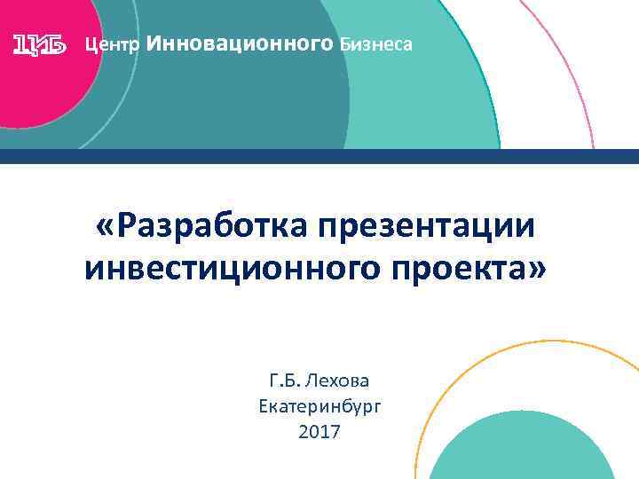 Центр Инновационного Бизнеса «Разработка презентации инвестиционного проекта» Г. Б. Лехова Екатеринбург 2017 