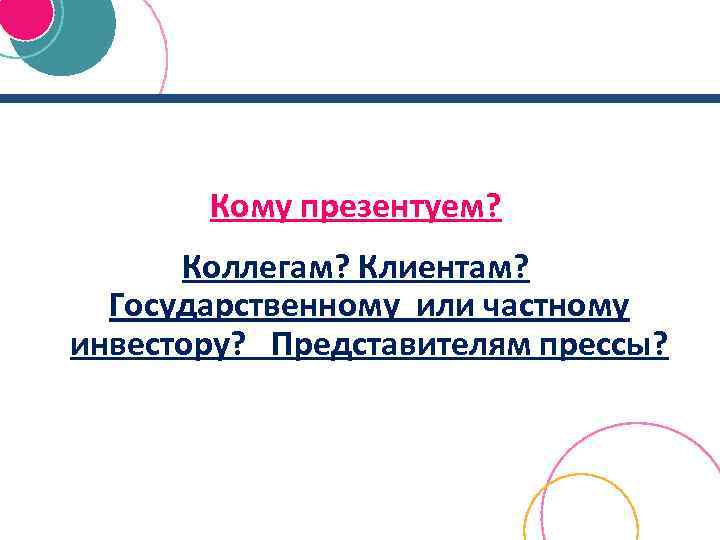 Кому презентуем? Коллегам? Клиентам? Государственному или частному инвестору? Представителям прессы? 