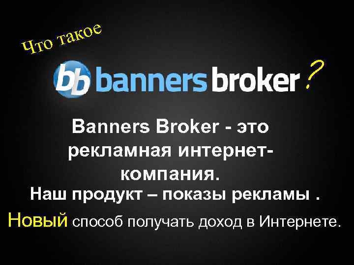 кое та Что ? Banners Broker - это рекламная интернеткомпания. Наш продукт – показы