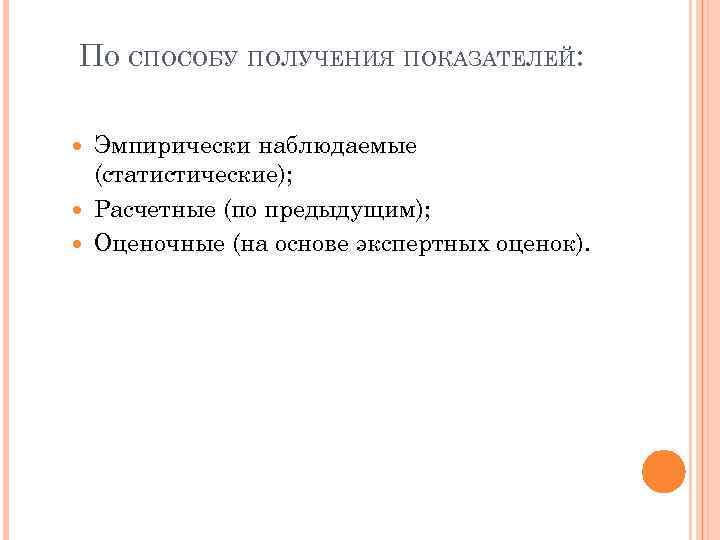 ПО СПОСОБУ ПОЛУЧЕНИЯ ПОКАЗАТЕЛЕЙ: Эмпирически наблюдаемые (статистические); Расчетные (по предыдущим); Оценочные (на основе экспертных