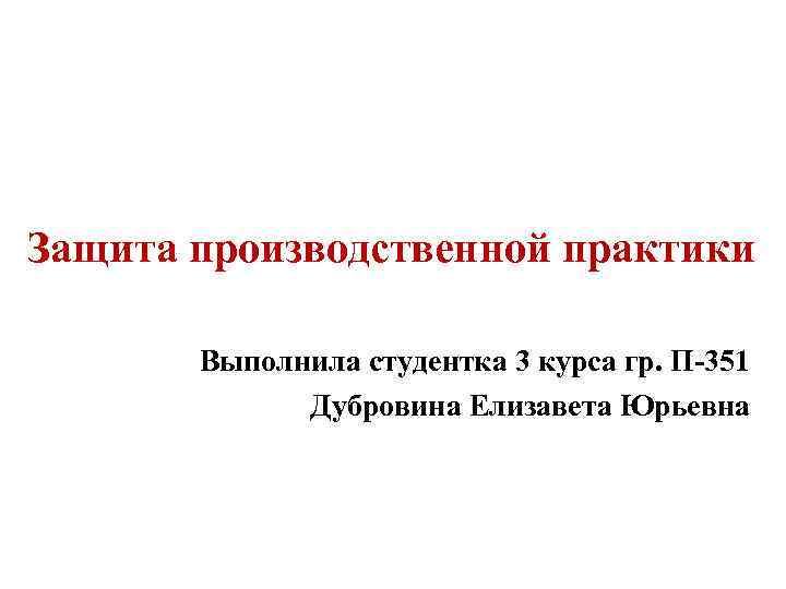 Защита производственной практики Выполнила студентка 3 курса гр. П-351 Дубровина Елизавета Юрьевна 