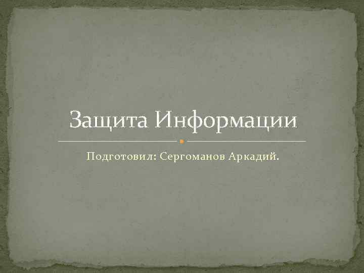 Защита Информации Подготовил: Сергоманов Аркадий. 