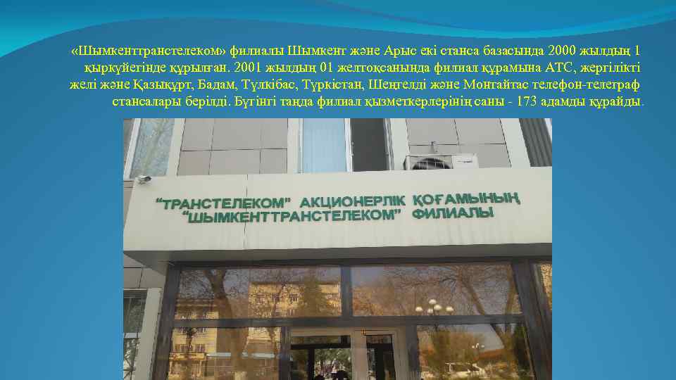 «Шымкенттранстелеком» филиалы Шымкент және Арыс екі станса базасында 2000 жылдың 1 қыркүйегінде құрылған.