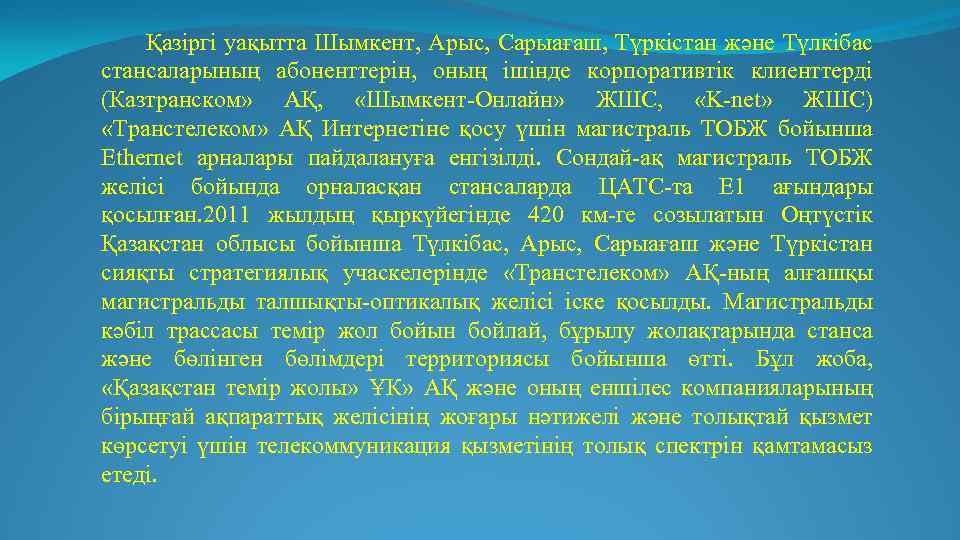 Қазіргі уақытта Шымкент, Арыс, Сарыағаш, Түркістан және Түлкібас стансаларының абоненттерін, оның ішінде корпоративтік клиенттерді