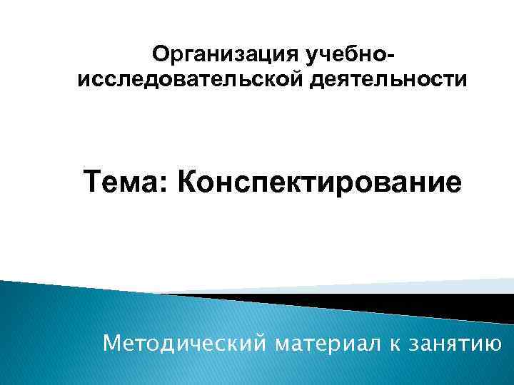 Организация учебноисследовательской деятельности Тема: Конспектирование Методический материал к занятию 