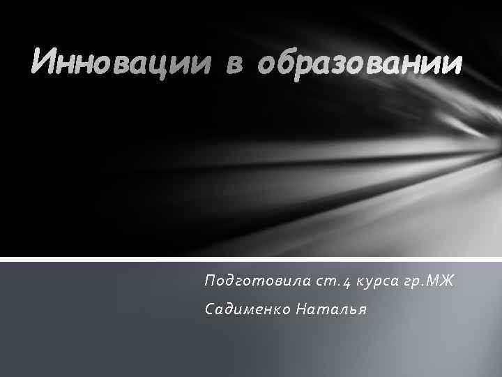 Инновации в образовании Подготовила ст. 4 курса гр. МЖ Садименко Наталья 