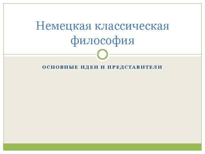 Немецкая классическая философия ОСНОВНЫЕ ИДЕИ И ПРЕДСТАВИТЕЛИ 