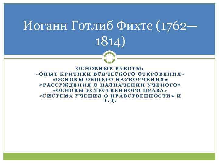 Иоганн Готлиб Фихте (1762— 1814) ОСНОВНЫЕ РАБОТЫ: «ОПЫТ КРИТИКИ ВСЯЧЕСКОГО ОТКРОВЕНИЯ» «ОСНОВЫ ОБЩЕГО НАУКОУЧЕНИЯ»