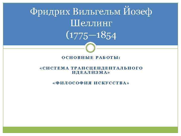 Фридрих Вильгельм Йозеф Шеллинг (1775— 1854 ОСНОВНЫЕ РАБОТЫ: «СИСТЕМА ТРАНСЦЕНДЕНТАЛЬНОГО ИДЕАЛИЗМА» «ФИЛОСОФИЯ ИСКУССТВА» 