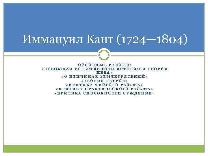 Иммануил Кант (1724— 1804) ОСНОВНЫЕ РАБОТЫ: «ВСЕОБЩАЯ ЕСТЕСТВЕННАЯ ИСТОРИЯ И ТЕОРИЯ НЕБА» «О ПРИЧИНАХ