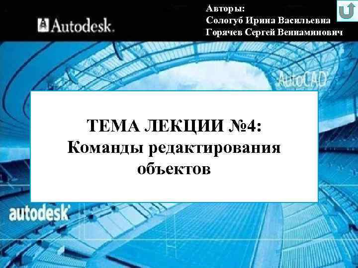 Авторы: Сологуб Ирина Васильевна Горячев Сергей Вениаминович ТЕМА ЛЕКЦИИ № 4: Команды редактирования объектов