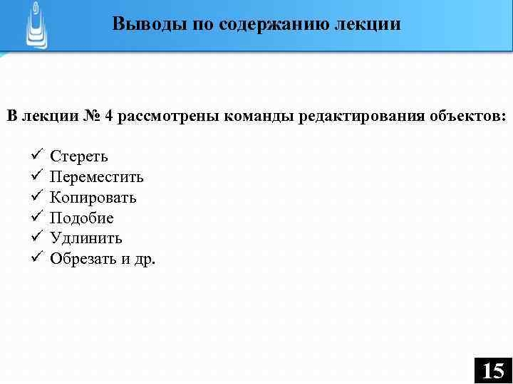 Выводы по содержанию лекции В лекции № 4 рассмотрены команды редактирования объектов: ü ü