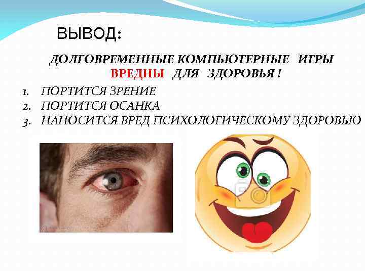 ВЫВОД: ДОЛГОВРЕМЕННЫЕ КОМПЬЮТЕРНЫЕ ИГРЫ ВРЕДНЫ ДЛЯ ЗДОРОВЬЯ ! 1. ПОРТИТСЯ ЗРЕНИЕ 2. ПОРТИТСЯ ОСАНКА