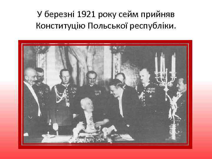 У березні 1921 року сейм прийняв Конституцію Польської республіки. 