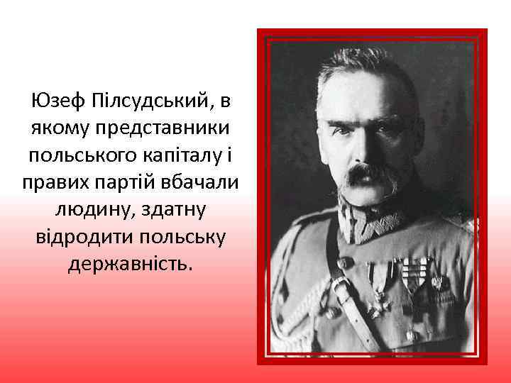 Юзеф Пілсудський, в якому представники польського капіталу і правих партій вбачали людину, здатну відродити