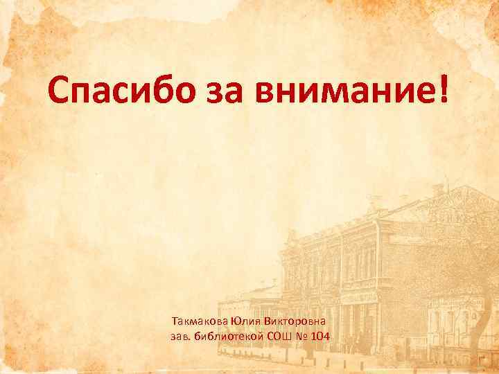 Спасибо за внимание! Такмакова Юлия Викторовна зав. библиотекой СОШ № 104 