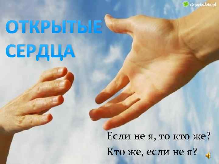 ОТКРЫТЫЕ СЕРДЦА Если не я, то кто же? Кто же, если не я? 
